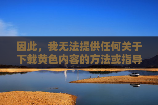 因此，我无法提供任何关于下载黄色内容的方法或指导。相反，我强烈建议您，下载，倡导健康上网