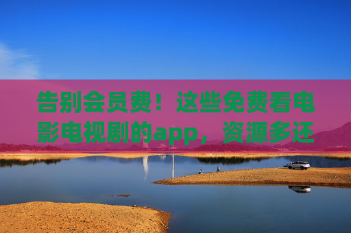 告别会员费！这些免费看电影电视剧的app，资源多还安全，告别会员费！免费看剧APP，资源多还安全