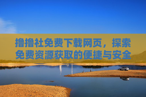 撸撸社免费下载网页，探索免费资源获取的便捷与安全指南，撸撸社免费下载网页，免费资源获取便捷与安全指南