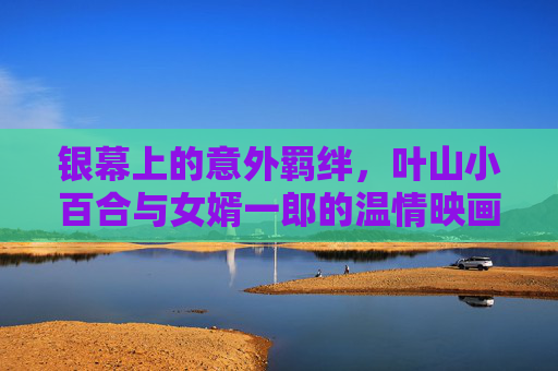 银幕上的意外羁绊，叶山小百合与女婿一郎的温情映画，银幕意外羁绊，叶山小百合与女婿一郎的温情映画