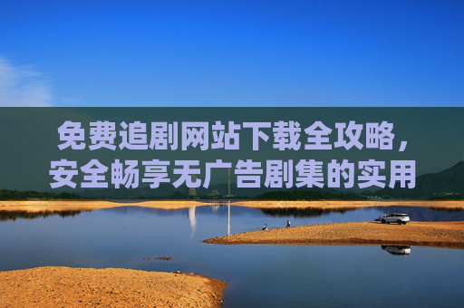 免费追剧网站下载全攻略，安全畅享无广告剧集的实用指南