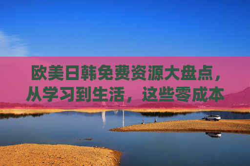 欧美日韩免费资源大盘点，从学习到生活，这些零成本福利你get了吗？欧美日韩免费资源大盘点，从学习到生活的零成本福利
