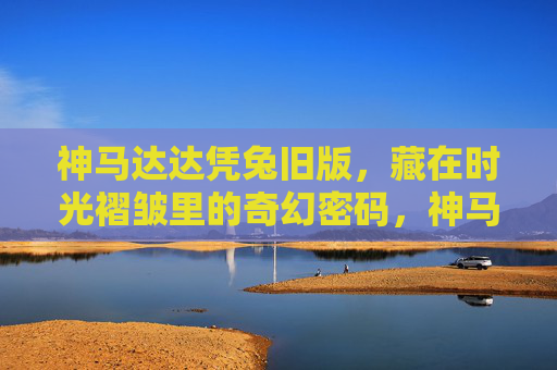神马达达凭兔旧版，藏在时光褶皱里的奇幻密码，神马达达凭兔旧版，时光褶皱里的奇幻密码