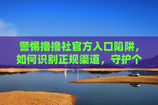 警惕撸撸社官方入口陷阱，如何识别正规渠道，守护个人信息安全，警惕撸撸社官方入口陷阱，识别正规渠道，守护个人信息安全