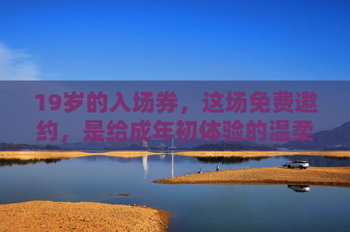 19岁的入场券，这场免费邀约，是给成年初体验的温柔注脚，19岁成年初体验，一场温柔的免费邀约