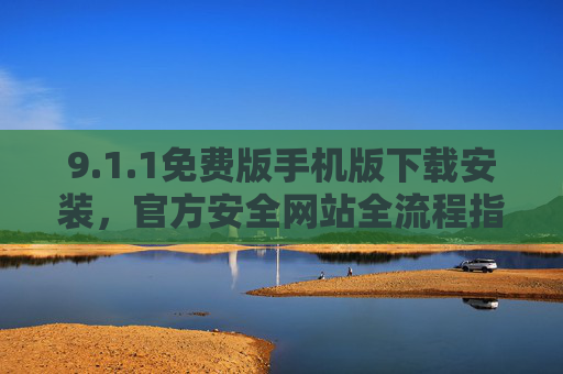 9.1.1免费版手机版下载安装，官方安全网站全流程指南