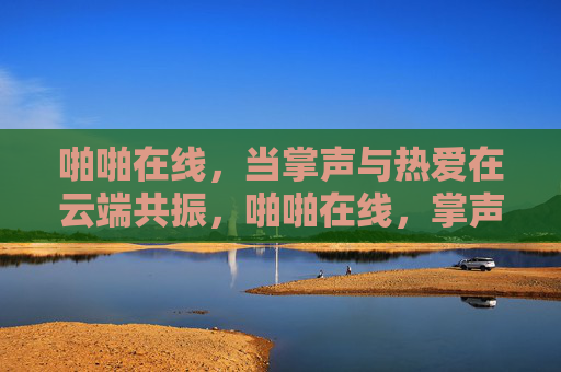 啪啪在线，当掌声与热爱在云端共振，啪啪在线，掌声热爱云端共振
