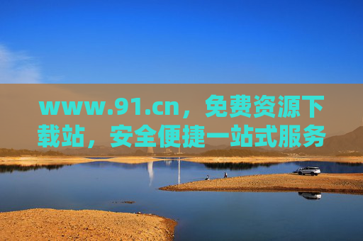 www.91.cn，免费资源下载站，安全便捷一站式服务平台，91.cn，免费资源下载站，安全便捷一站式服务平台