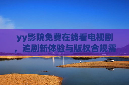 yy影院免费在线看电视剧，追剧新体验与版权合规需兼顾，yy影院，免费追剧新体验与版权合规并重