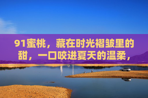 91蜜桃，藏在时光褶皱里的甜，一口咬进夏天的温柔，91蜜桃，时光褶皱里的夏日甜柔