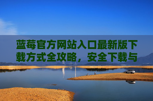 蓝莓官方网站入口最新版下载方式全攻略，安全下载与官方认证指南，蓝莓官方网站入口最新版下载安全与官方认证全攻略