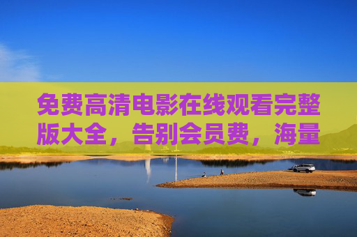 免费高清电影在线观看完整版大全，告别会员费，海量大片随心看，免费高清电影完整版在线观看，告别会员费海量大片随心看