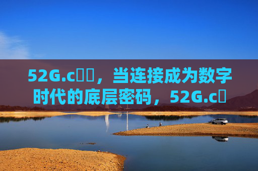 52G.c鈥哻，当连接成为数字时代的底层密码，52G.c鈥哻，连接，数字时代的底层密码