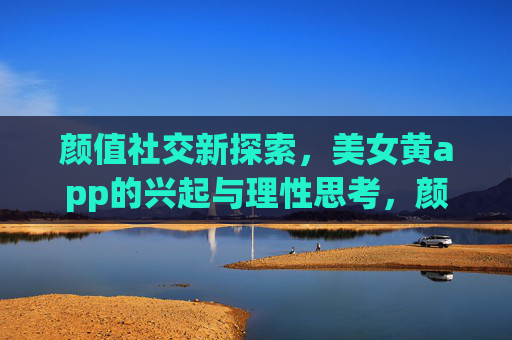 颜值社交新探索，美女黄app的兴起与理性思考，颜值社交新探索，美女黄app的兴起与理性思考
