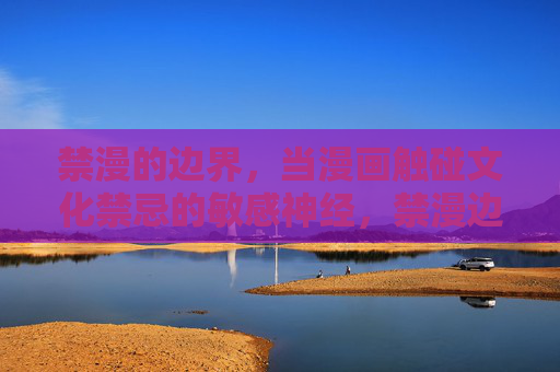 禁漫的边界，当漫画触碰文化禁忌的敏感神经，禁漫边界，漫画触碰文化禁忌的敏感神经