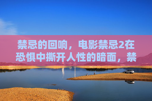 禁忌的回响，电影禁忌2在恐惧中撕开人性的暗面，禁忌2，恐惧撕开的人性暗面