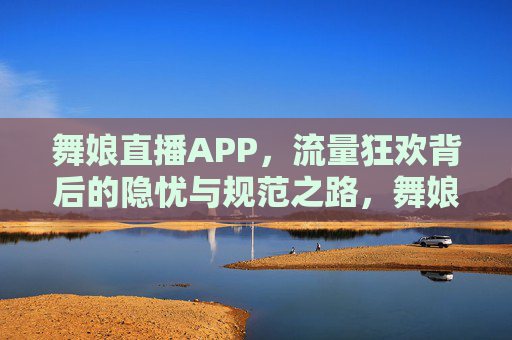 舞娘直播APP，流量狂欢背后的隐忧与规范之路，舞娘直播APP，流量狂欢下的隐忧与规范之路
