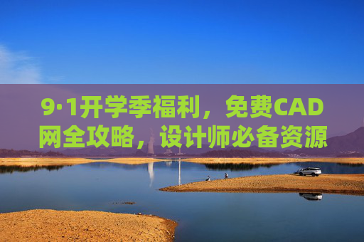 9·1开学季福利，免费CAD网全攻略，设计师必备资源库！9·1开学季，设计师必备免费CAD网全攻略