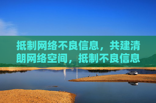 抵制网络不良信息，共建清朗网络空间，抵制不良信息，共建清朗网络
