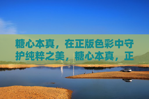 糖心本真，在正版色彩中守护纯粹之美，糖心本真，正版色彩守护纯粹之美