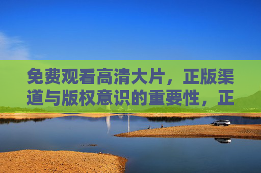 免费观看高清大片，正版渠道与版权意识的重要性，正版渠道与版权意识，免费观看高清大片的保障