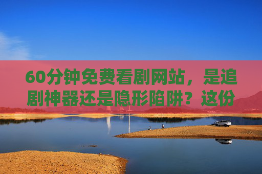 60分钟免费看剧网站，是追剧神器还是隐形陷阱？这份安全指南请收好，60分钟免费看剧网站，神器还是陷阱？安全指南