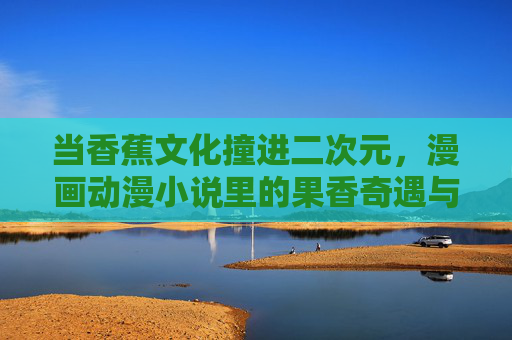 当香蕉文化撞进二次元，漫画动漫小说里的果香奇遇与APP0的亚文化拼图，香蕉文化撞进二次元，果香奇遇与亚文化拼图