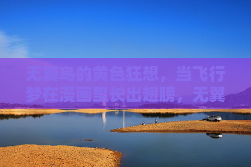 无翼鸟的黄色狂想，当飞行梦在漫画里长出翅膀，无翼鸟的黄色狂想，漫画里飞行梦长出翅膀