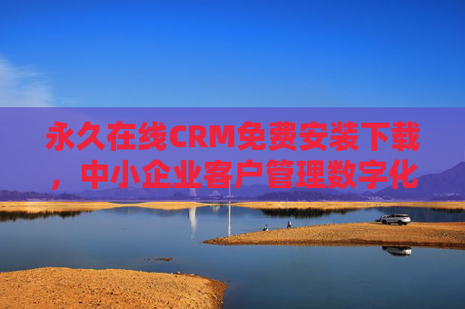 永久在线CRM免费安装下载，中小企业客户管理数字化转型首选，永久在线CRM免费安装下载，中小企业客户管理数字化转型首选