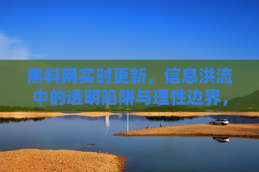 黑料网实时更新，信息洪流中的透明陷阱与理性边界，黑料网实时更新，信息洪流中的透明陷阱与理性边界