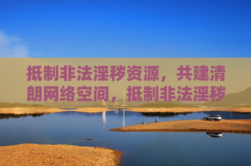 抵制非法淫秽资源，共建清朗网络空间，抵制非法淫秽资源，共建清朗网络空间