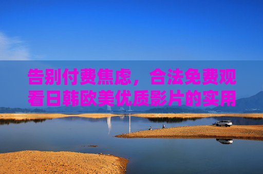 告别付费焦虑，合法免费观看日韩欧美优质影片的实用指南，告别付费焦虑，合法免费观看日韩欧美优质影片实用指南