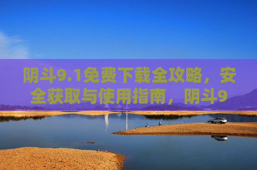 阴斗9.1免费下载全攻略，安全获取与使用指南，阴斗9.1免费下载全攻略，安全获取与使用指南