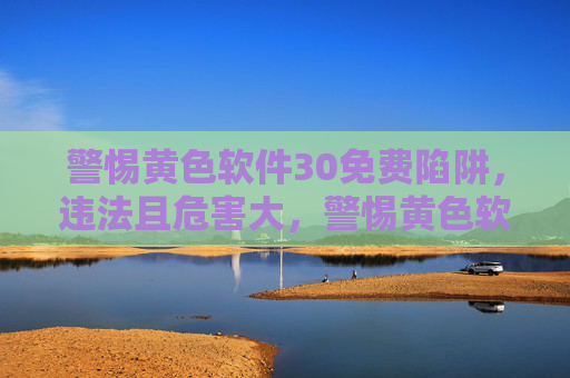 警惕黄色软件30免费陷阱，违法且危害大，警惕黄色软件30免费陷阱，违法且危害大