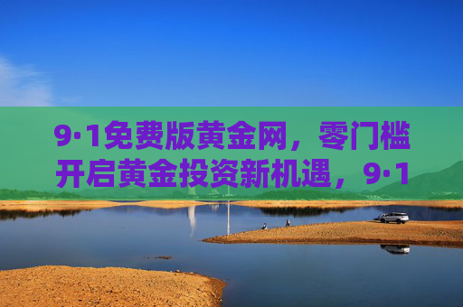 9·1免费版黄金网，零门槛开启黄金投资新机遇，9·1免费版黄金网，零门槛开启黄金投资新机遇