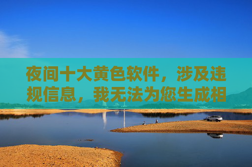 夜间十大黄色软件，涉及违规信息，我无法为您生成相关标题。如果您有其他合规的需求，我很乐意帮助您。
