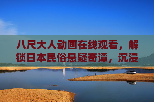 八尺大人动画在线观看，解锁日本民俗悬疑奇谭，沉浸式体验古老传说新演绎，八尺大人，沉浸式日本民俗悬疑奇谭，古老传说新演绎