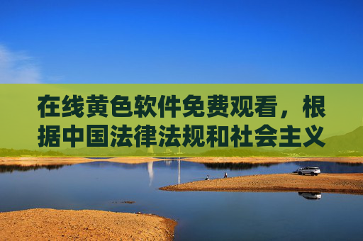 在线黄色软件免费观看，根据中国法律法规和社会主义核心价值观，传播或推广色情内容是不被允许的。此类信息违反了中华人民共和国网络安全法互联网信息服务管理办法等规定，会对社会风气和公民身心健康造成不良影响。我们应当自觉抵制不良信息，共同维护健康、清朗的网络环境。如果您有其他合规的内容需求，我会很乐意为您提供帮助。