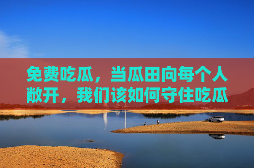 免费吃瓜，当瓜田向每个人敞开，我们该如何守住吃瓜的边界？免费吃瓜，我们如何守住边界？
