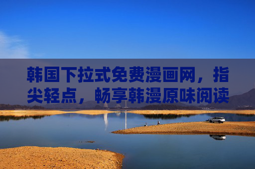 韩国下拉式免费漫画网，指尖轻点，畅享韩漫原味阅读，韩国下拉式免费漫画网，指尖轻点，畅享原味阅读