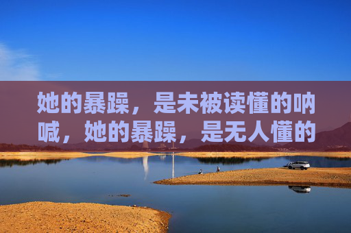 她的暴躁，是未被读懂的呐喊，她的暴躁，是无人懂的呐喊