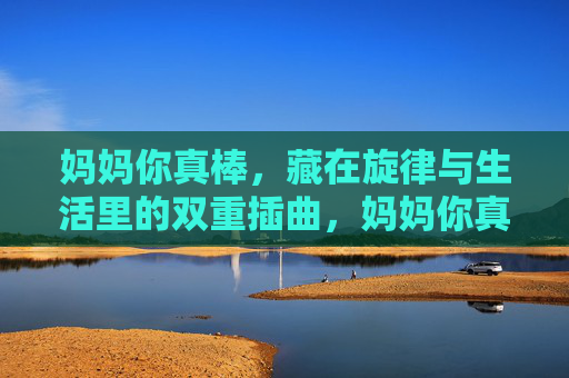 妈妈你真棒，藏在旋律与生活里的双重插曲，妈妈你真棒，旋律与生活的双重插曲