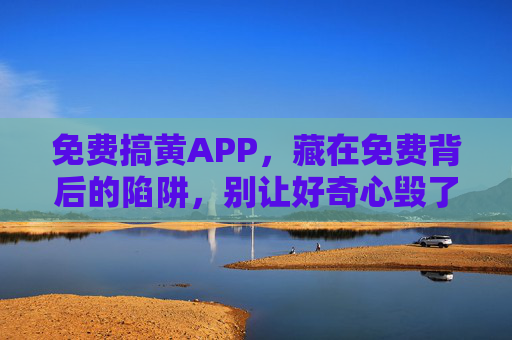 免费搞黄APP，藏在免费背后的陷阱，别让好奇心毁了你