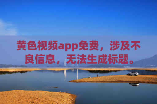 黄色视频app免费，涉及不良信息，无法生成标题。