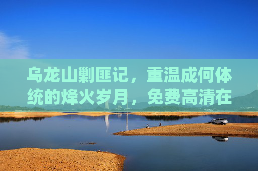 乌龙山剿匪记，重温成何体统的烽火岁月，免费高清在线观看指南，乌龙山剿匪记免费高清在线观看指南，重温烽火岁月