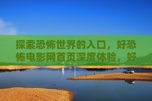 探索恐怖世界的入口，好恐怖电影网首页深度体验，好恐怖电影网首页，探索恐怖世界的深度入口