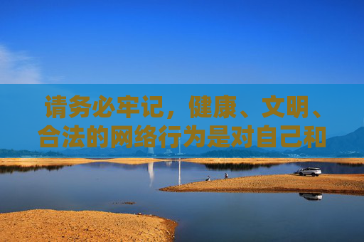 请务必牢记，健康、文明、合法的网络行为是对自己和社会的基本负责，切勿因一时好奇触碰法律红线，让自己陷入不必要的风险之中，网络行为当守健康文明合法 勿触法律红线避风险
