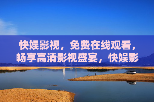 快娱影视，免费在线观看，畅享高清影视盛宴，快娱影视，免费畅享高清影视盛宴