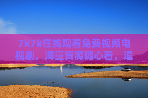 7k7k在线观看免费视频电视剧，海量资源随心看，追剧无忧享精彩，7k7k免费视频电视剧，海量资源随心看，追剧无忧享精彩