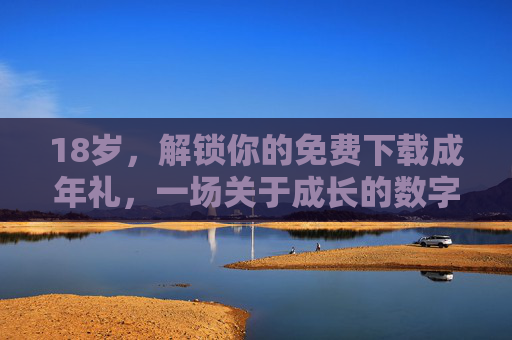 18岁，解锁你的免费下载成年礼，一场关于成长的数字馈赠，18岁，解锁免费下载的成长成年礼